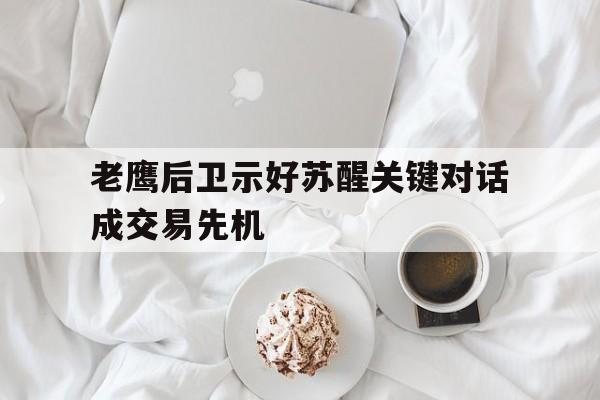 ayx.com-老鹰后卫示好苏醒关键对话成交易先机